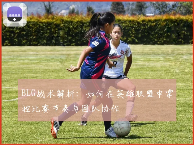 BLG战术解析：如何在英雄联盟中掌控比赛节奏与团队协作