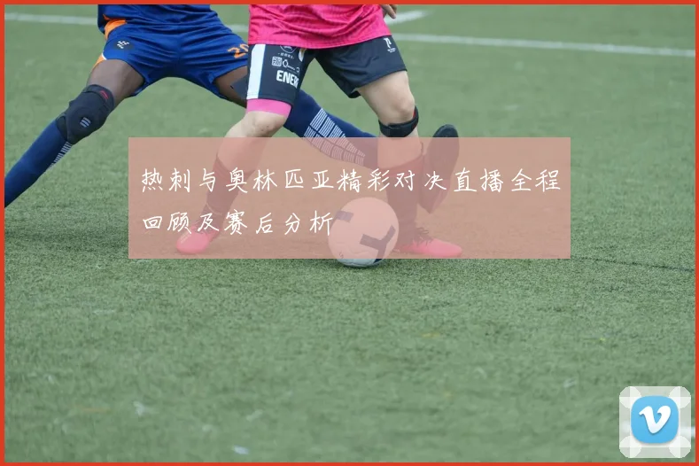 热刺与奥林匹亚精彩对决直播全程回顾及赛后分析
