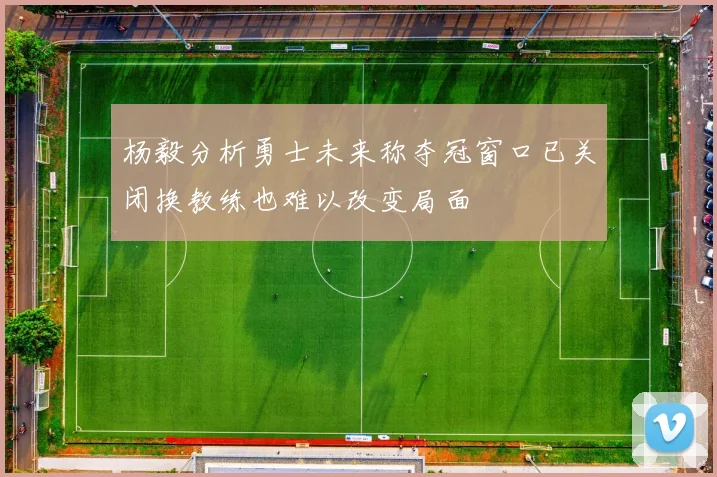 杨毅分析勇士未来称夺冠窗口已关闭换教练也难以改变局面