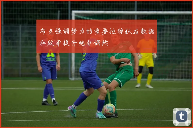 布克强调努力的重要性称狄龙数据和效率提升绝非偶然