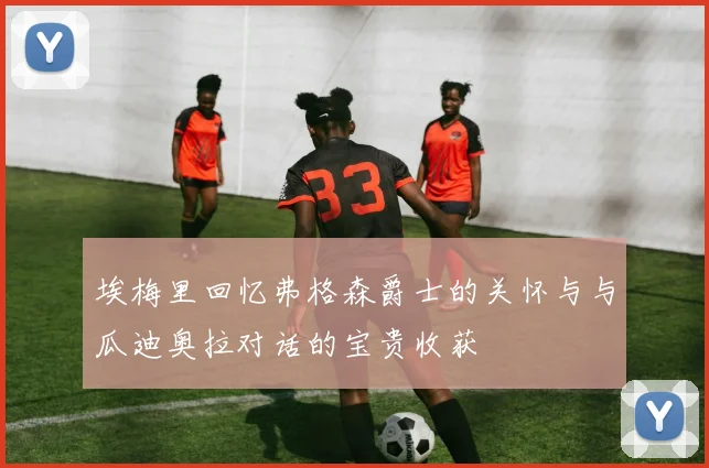 埃梅里回忆弗格森爵士的关怀与与瓜迪奥拉对话的宝贵收获