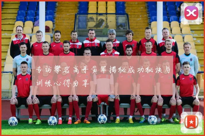 专访攀岩高手黄军揭秘成功秘诀与训练心得分享