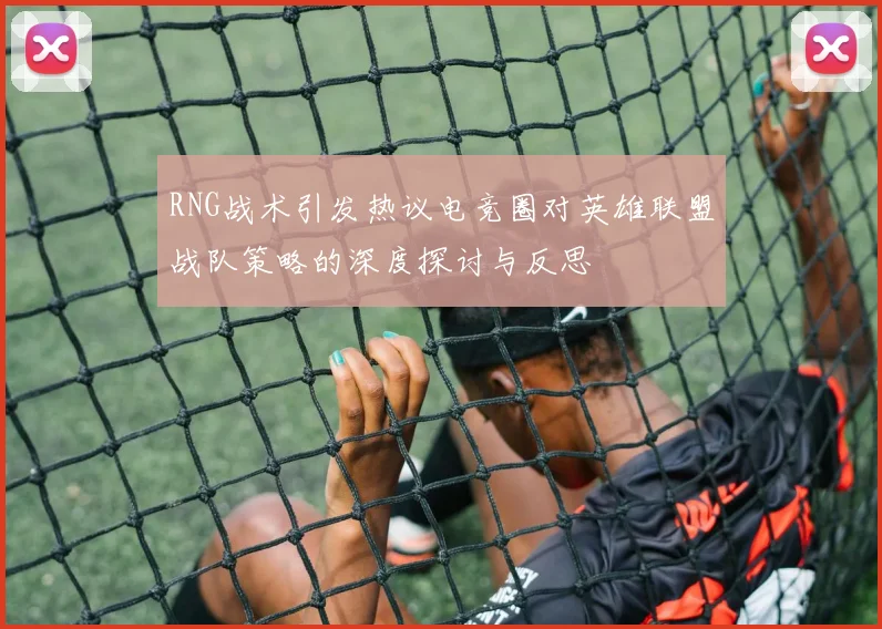 RNG战术引发热议电竞圈对英雄联盟战队策略的深度探讨与反思