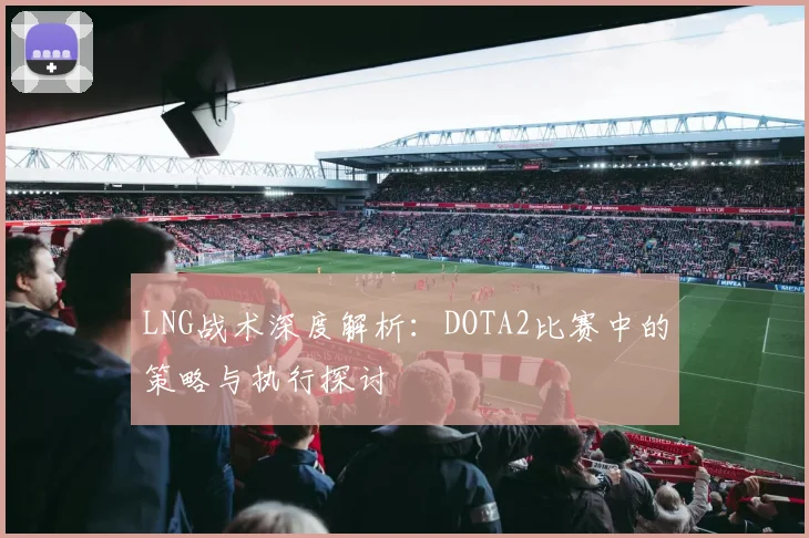 LNG战术深度解析：DOTA2比赛中的策略与执行探讨