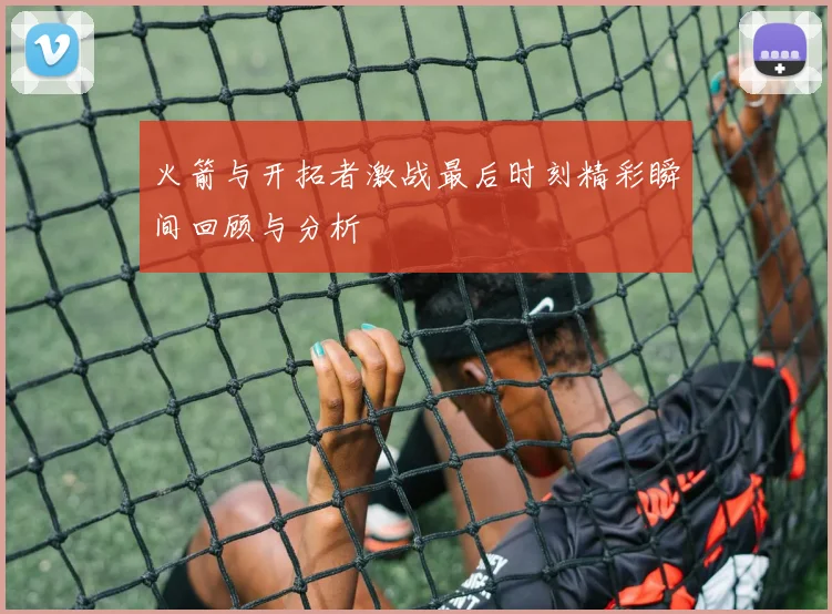 火箭与开拓者激战最后时刻精彩瞬间回顾与分析