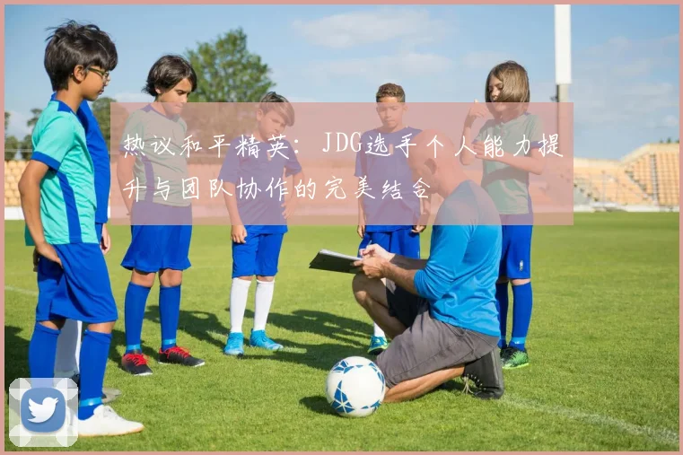 热议和平精英：JDG选手个人能力提升与团队协作的完美结合