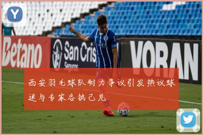 西安羽毛球队耐力争议引发热议球迷与专家各执己见