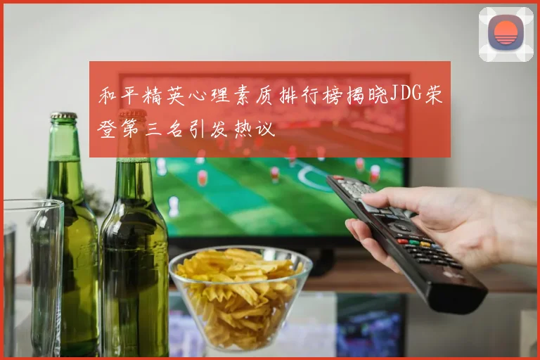 和平精英心理素质排行榜揭晓JDG荣登第三名引发热议