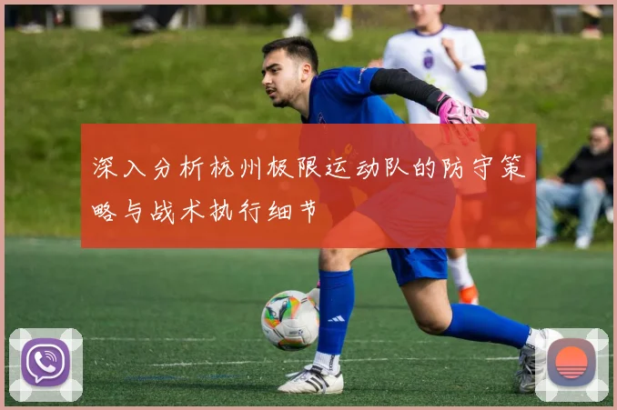 深入分析杭州极限运动队的防守策略与战术执行细节