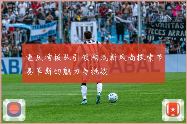 重庆滑板队引领潮流新风尚探索节奏革新的魅力与挑战
