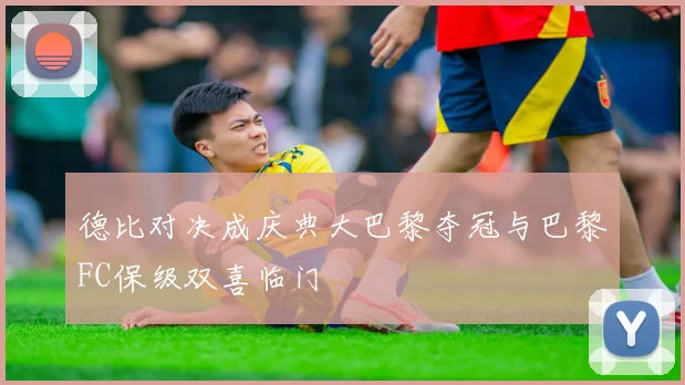 德比对决成庆典大巴黎夺冠与巴黎FC保级双喜临门