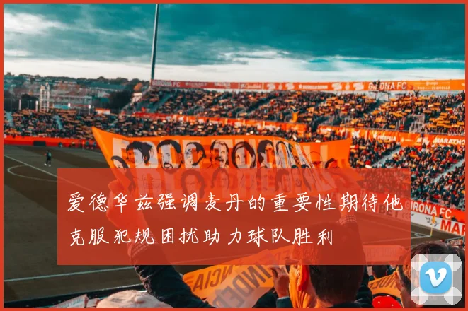 爱德华兹强调麦丹的重要性期待他克服犯规困扰助力球队胜利