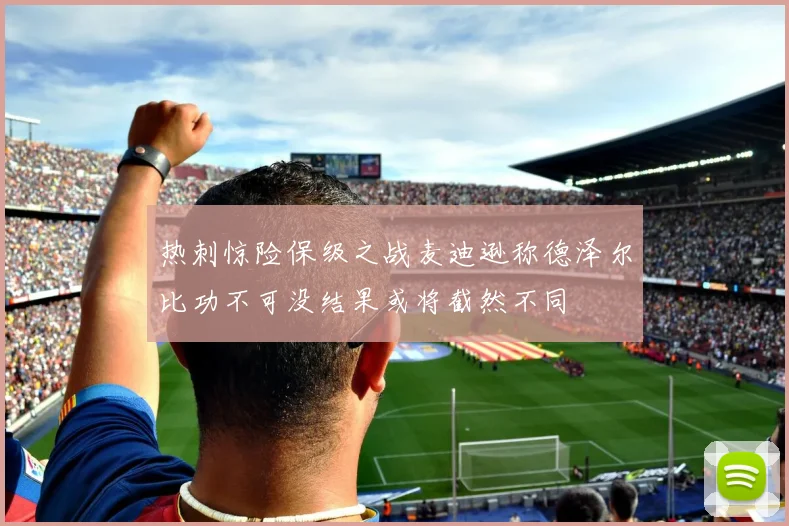 热刺惊险保级之战麦迪逊称德泽尔比功不可没结果或将截然不同